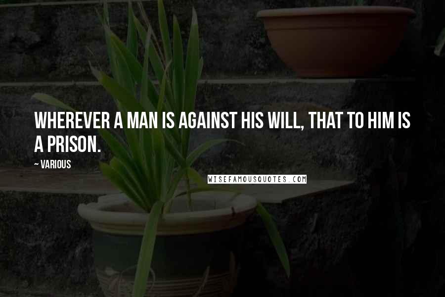 Various Quotes: wherever a man is against his will, that to him is a prison.