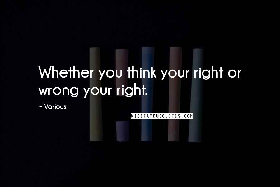 Various Quotes: Whether you think your right or wrong your right.