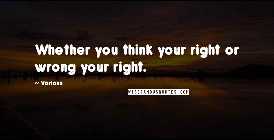 Various Quotes: Whether you think your right or wrong your right.