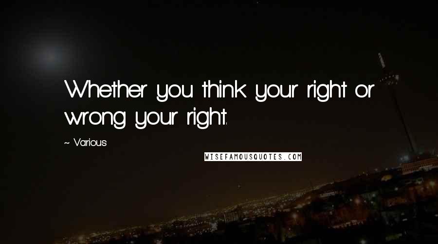 Various Quotes: Whether you think your right or wrong your right.