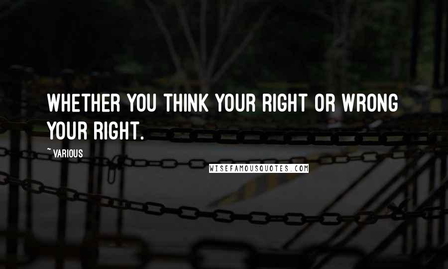 Various Quotes: Whether you think your right or wrong your right.