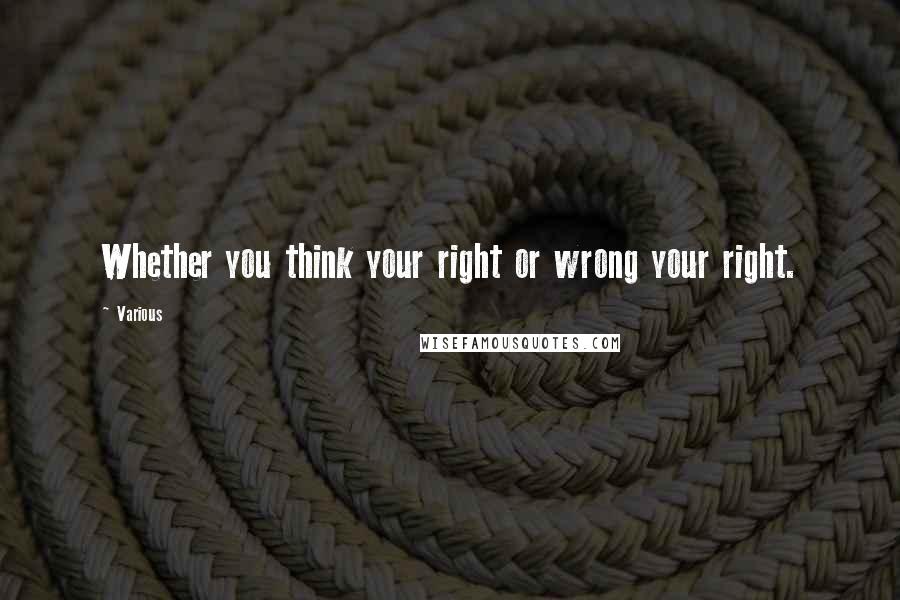 Various Quotes: Whether you think your right or wrong your right.