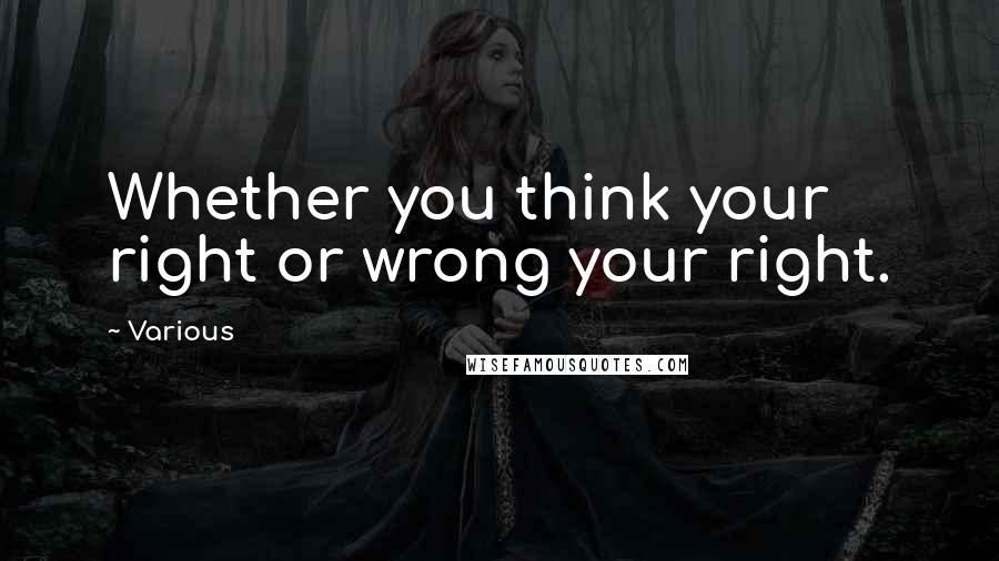 Various Quotes: Whether you think your right or wrong your right.