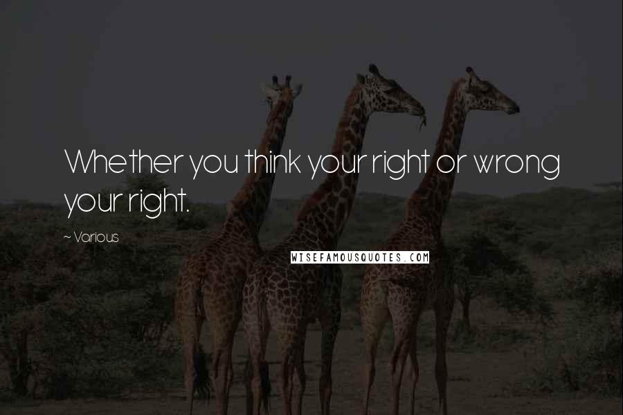 Various Quotes: Whether you think your right or wrong your right.