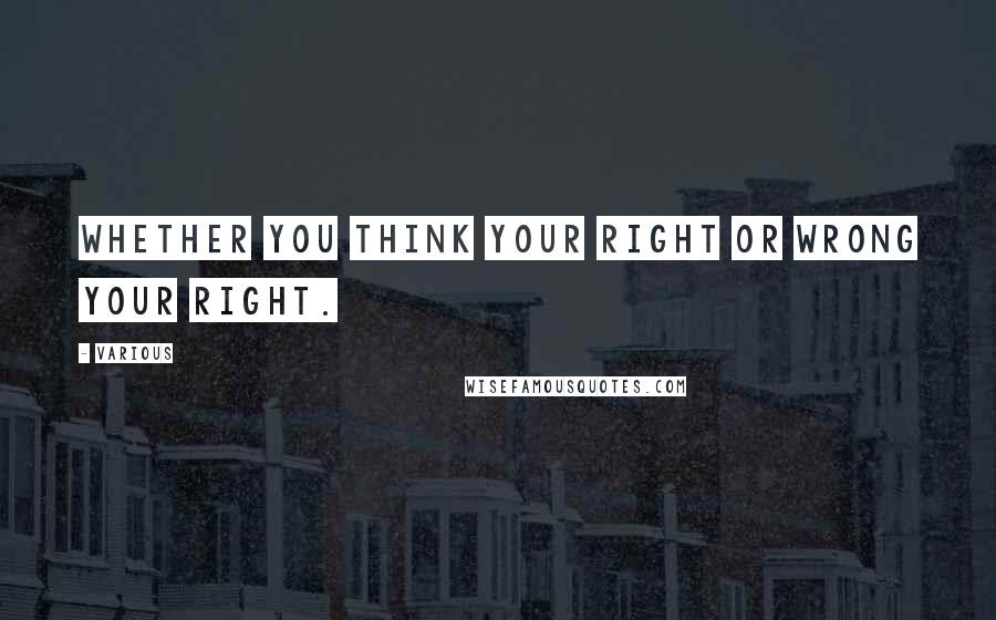 Various Quotes: Whether you think your right or wrong your right.