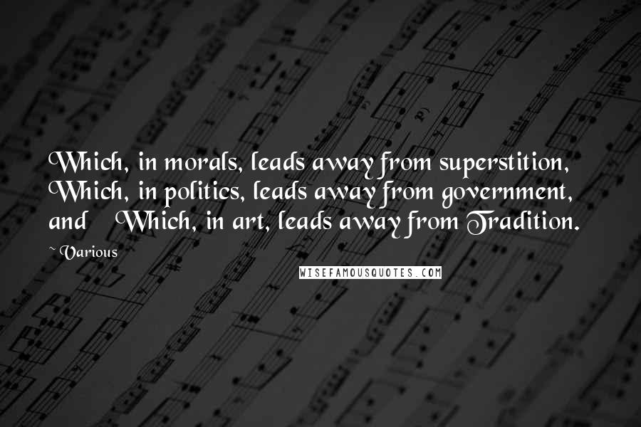 Various Quotes: Which, in morals, leads away from superstition, Which, in politics, leads away from government, and Which, in art, leads away from Tradition.