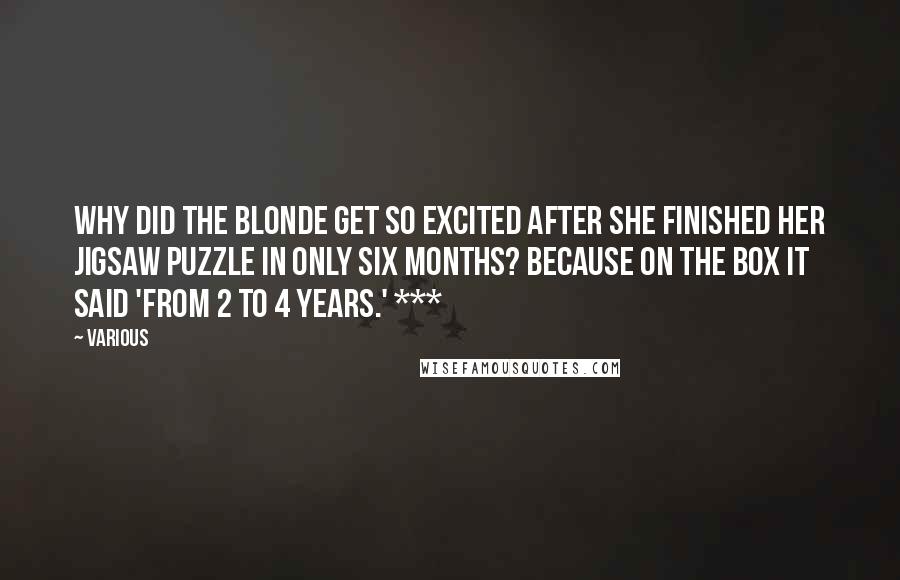 Various Quotes: Why did the blonde get so excited after she finished her jigsaw puzzle in only six months? Because on the box it said 'From 2 to 4 years.' ***