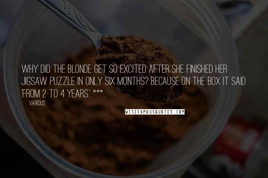 Various Quotes: Why did the blonde get so excited after she finished her jigsaw puzzle in only six months? Because on the box it said 'From 2 to 4 years.' ***