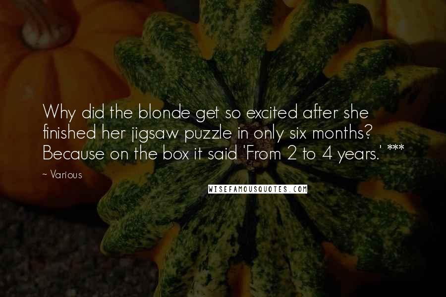 Various Quotes: Why did the blonde get so excited after she finished her jigsaw puzzle in only six months? Because on the box it said 'From 2 to 4 years.' ***