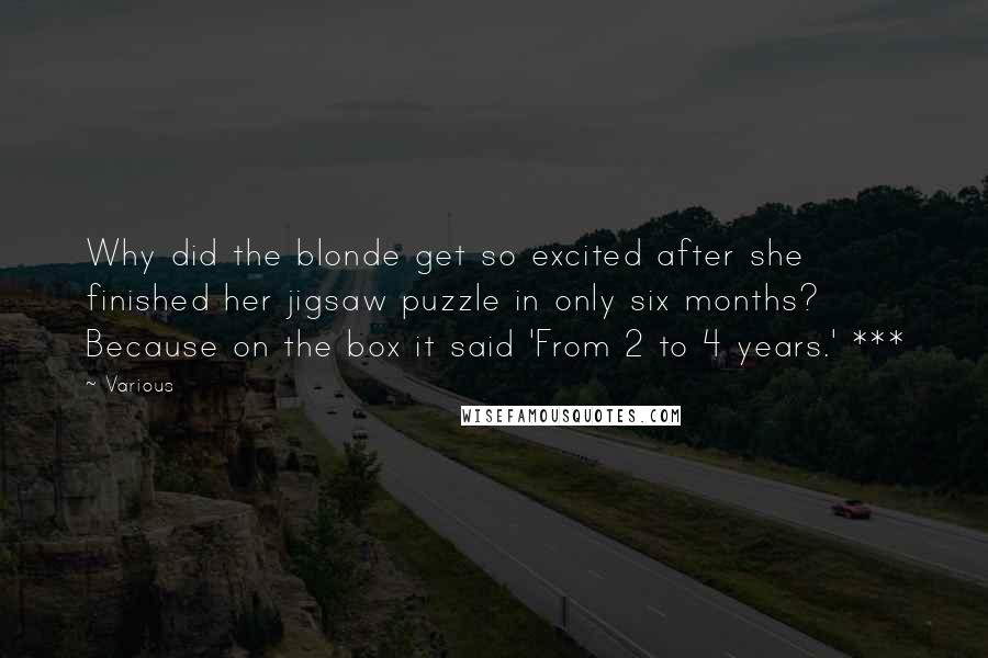 Various Quotes: Why did the blonde get so excited after she finished her jigsaw puzzle in only six months? Because on the box it said 'From 2 to 4 years.' ***