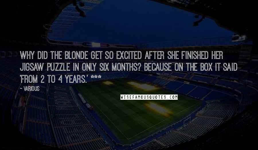 Various Quotes: Why did the blonde get so excited after she finished her jigsaw puzzle in only six months? Because on the box it said 'From 2 to 4 years.' ***