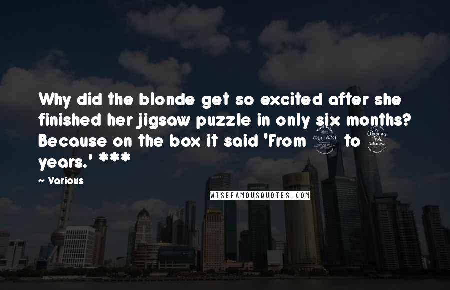 Various Quotes: Why did the blonde get so excited after she finished her jigsaw puzzle in only six months? Because on the box it said 'From 2 to 4 years.' ***