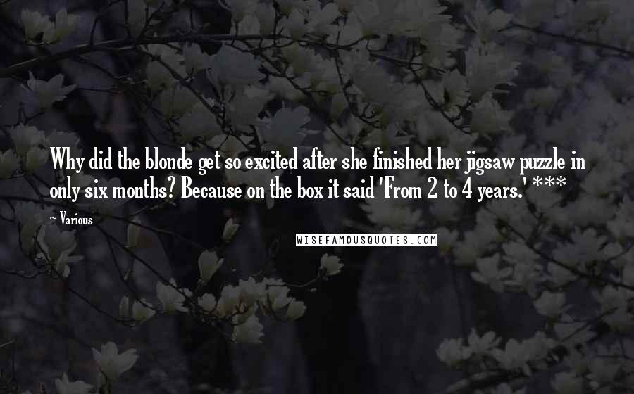 Various Quotes: Why did the blonde get so excited after she finished her jigsaw puzzle in only six months? Because on the box it said 'From 2 to 4 years.' ***