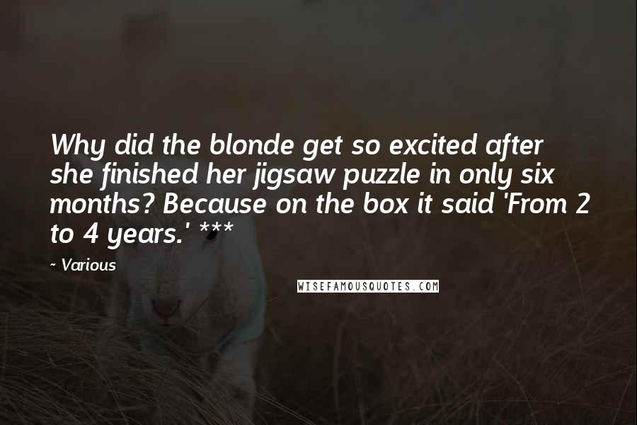 Various Quotes: Why did the blonde get so excited after she finished her jigsaw puzzle in only six months? Because on the box it said 'From 2 to 4 years.' ***