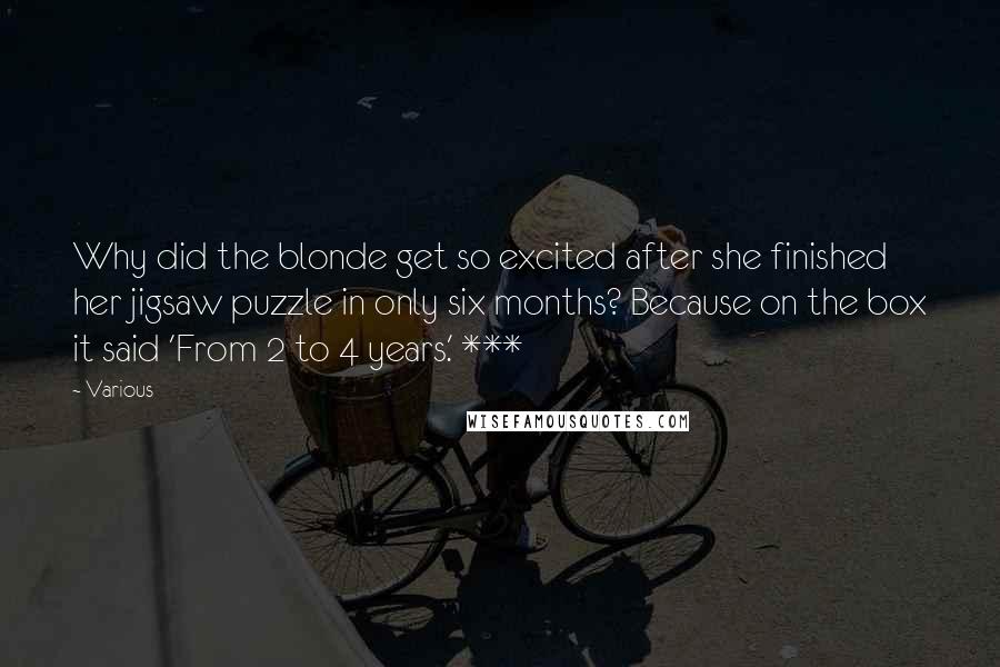 Various Quotes: Why did the blonde get so excited after she finished her jigsaw puzzle in only six months? Because on the box it said 'From 2 to 4 years.' ***