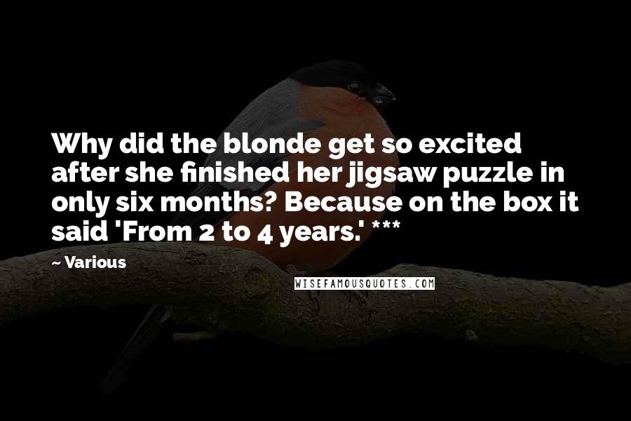 Various Quotes: Why did the blonde get so excited after she finished her jigsaw puzzle in only six months? Because on the box it said 'From 2 to 4 years.' ***