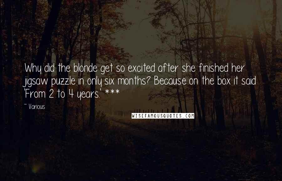 Various Quotes: Why did the blonde get so excited after she finished her jigsaw puzzle in only six months? Because on the box it said 'From 2 to 4 years.' ***