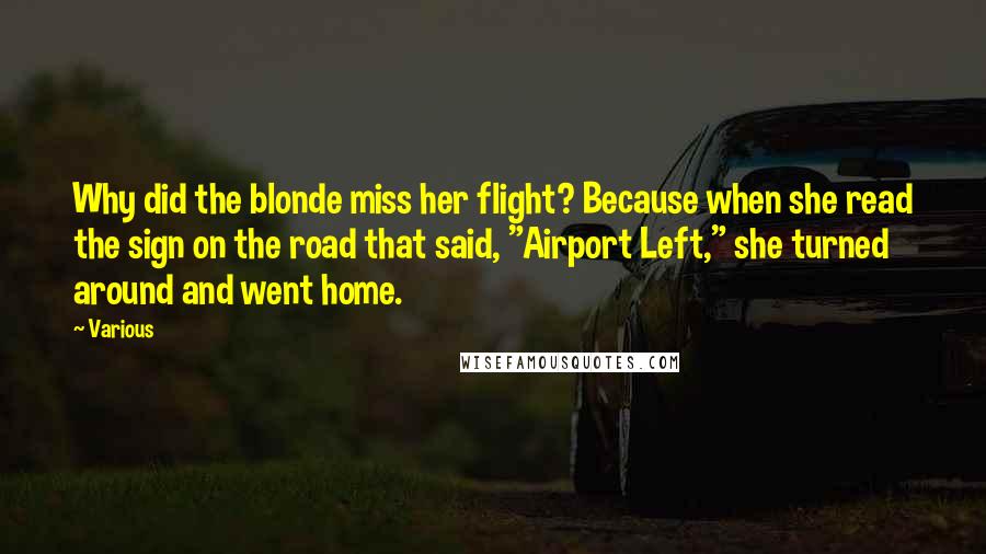 Various Quotes: Why did the blonde miss her flight? Because when she read the sign on the road that said, "Airport Left," she turned around and went home.