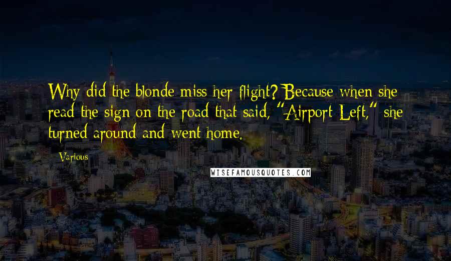 Various Quotes: Why did the blonde miss her flight? Because when she read the sign on the road that said, "Airport Left," she turned around and went home.