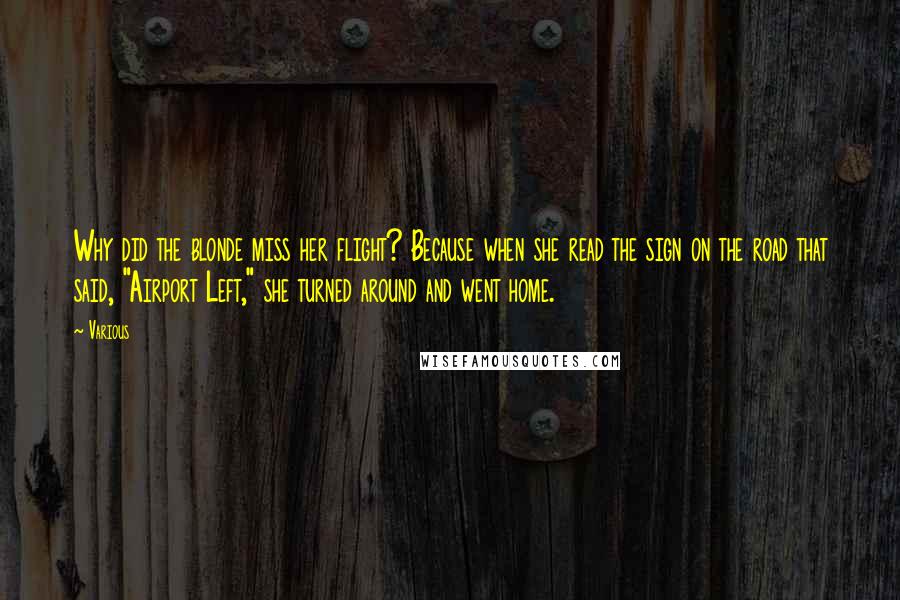 Various Quotes: Why did the blonde miss her flight? Because when she read the sign on the road that said, "Airport Left," she turned around and went home.