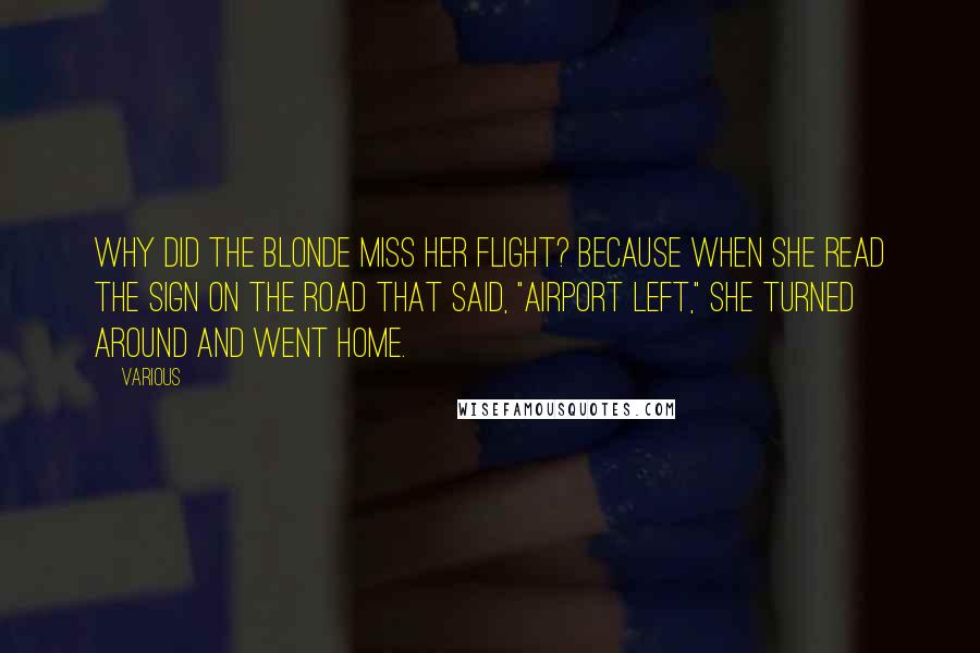 Various Quotes: Why did the blonde miss her flight? Because when she read the sign on the road that said, "Airport Left," she turned around and went home.