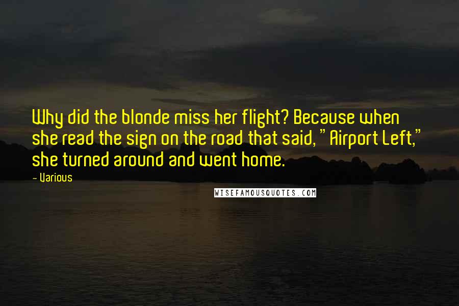 Various Quotes: Why did the blonde miss her flight? Because when she read the sign on the road that said, "Airport Left," she turned around and went home.