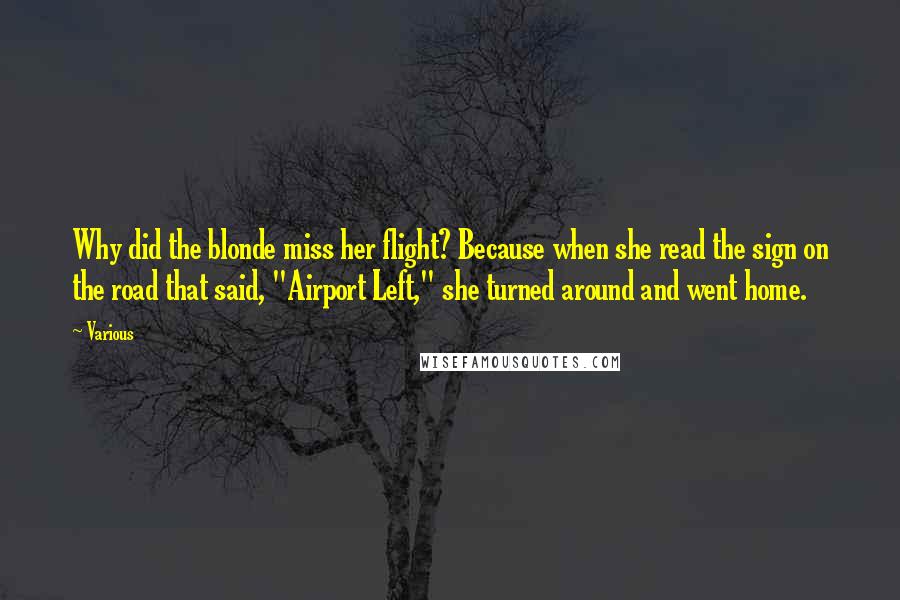 Various Quotes: Why did the blonde miss her flight? Because when she read the sign on the road that said, "Airport Left," she turned around and went home.