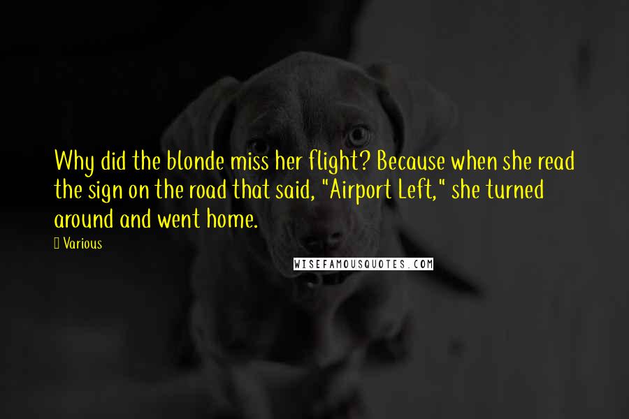 Various Quotes: Why did the blonde miss her flight? Because when she read the sign on the road that said, "Airport Left," she turned around and went home.