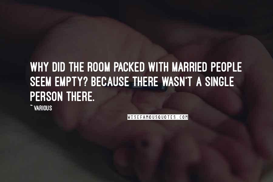 Various Quotes: Why did the room packed with married people seem empty? Because there wasn't a single person there.