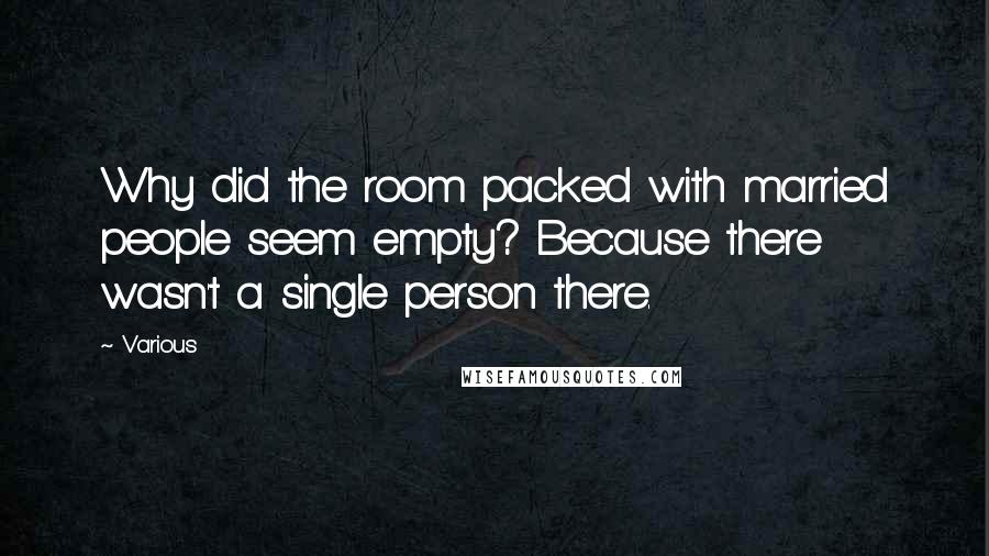 Various Quotes: Why did the room packed with married people seem empty? Because there wasn't a single person there.