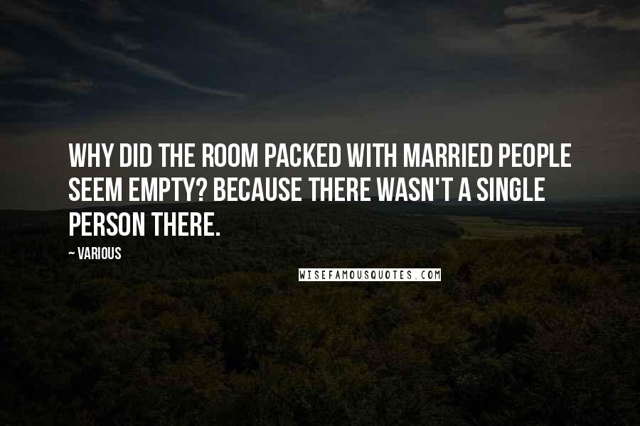 Various Quotes: Why did the room packed with married people seem empty? Because there wasn't a single person there.