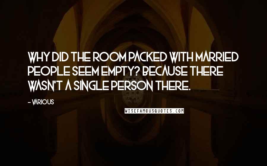 Various Quotes: Why did the room packed with married people seem empty? Because there wasn't a single person there.