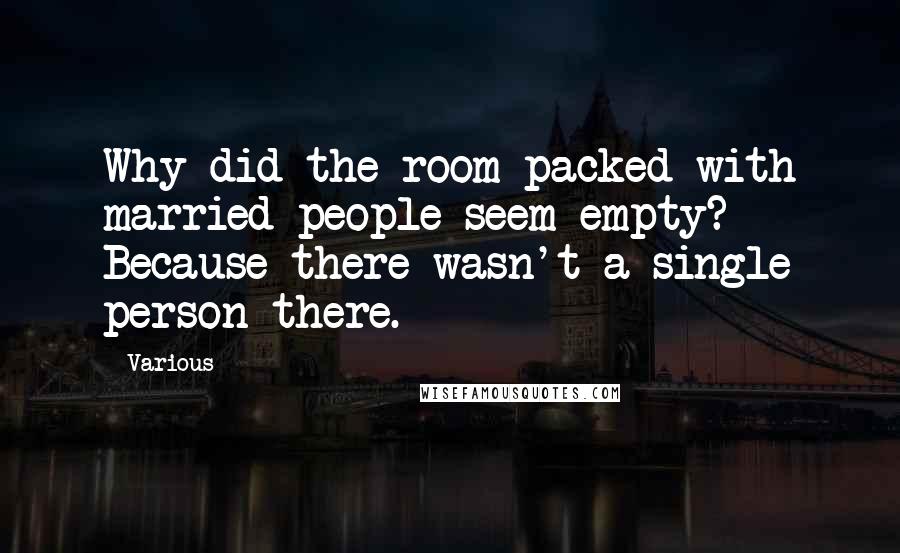 Various Quotes: Why did the room packed with married people seem empty? Because there wasn't a single person there.