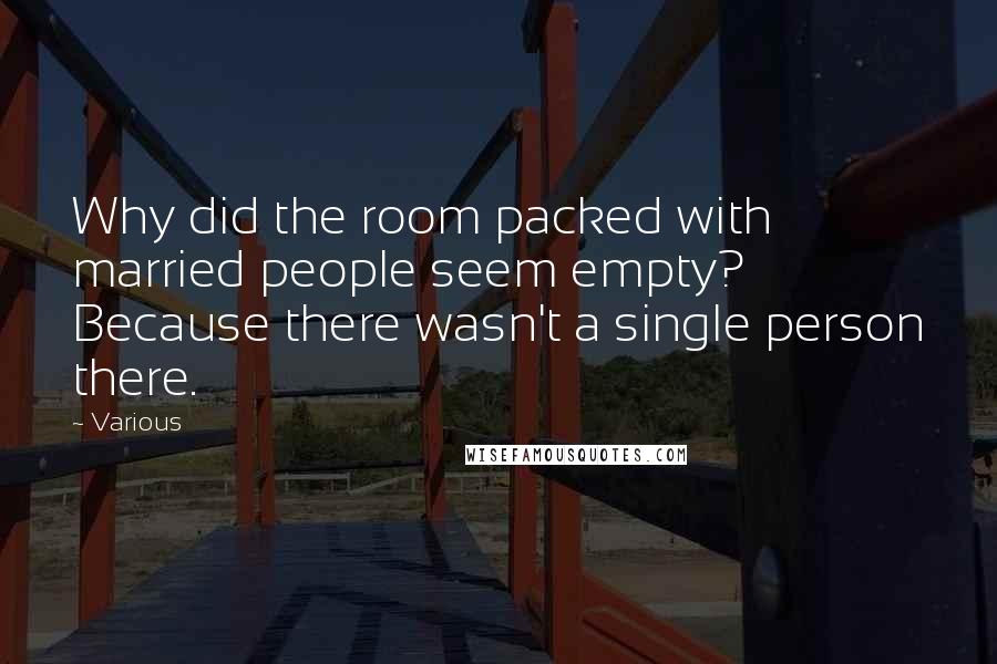 Various Quotes: Why did the room packed with married people seem empty? Because there wasn't a single person there.