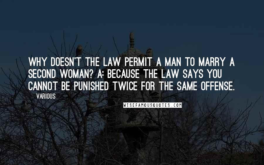 Various Quotes: Why doesn't the law permit a man to marry a second woman? A: Because the law says you cannot be punished twice for the same offense.