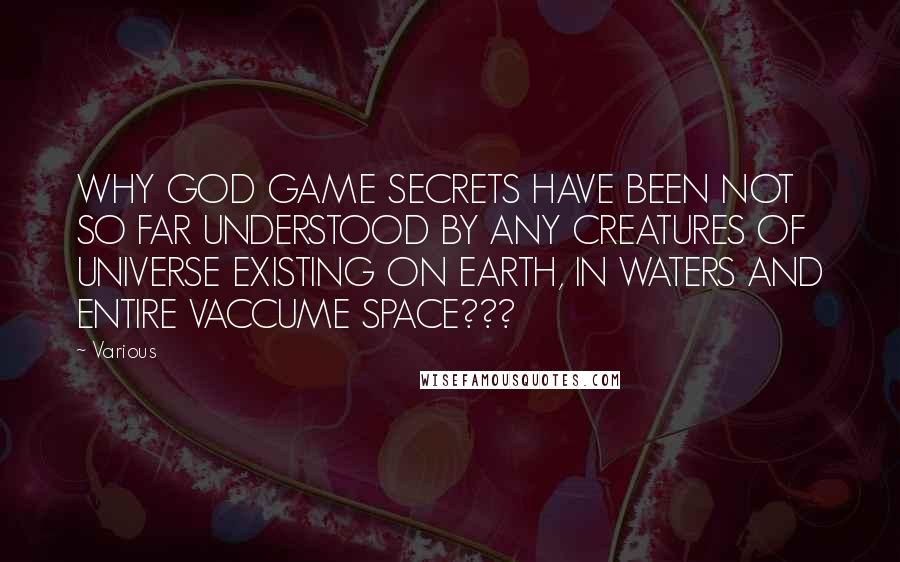 Various Quotes: WHY GOD GAME SECRETS HAVE BEEN NOT SO FAR UNDERSTOOD BY ANY CREATURES OF UNIVERSE EXISTING ON EARTH, IN WATERS AND ENTIRE VACCUME SPACE???