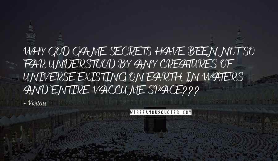 Various Quotes: WHY GOD GAME SECRETS HAVE BEEN NOT SO FAR UNDERSTOOD BY ANY CREATURES OF UNIVERSE EXISTING ON EARTH, IN WATERS AND ENTIRE VACCUME SPACE???