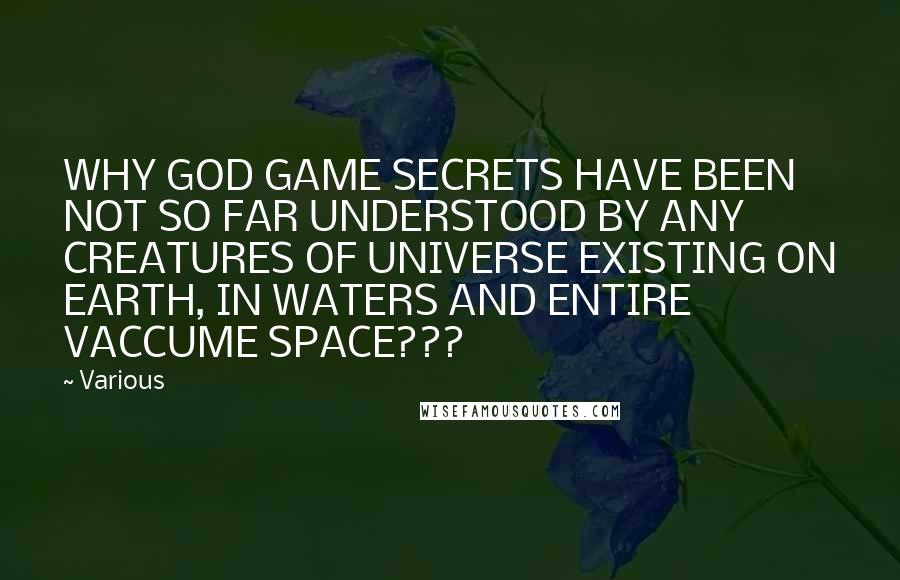 Various Quotes: WHY GOD GAME SECRETS HAVE BEEN NOT SO FAR UNDERSTOOD BY ANY CREATURES OF UNIVERSE EXISTING ON EARTH, IN WATERS AND ENTIRE VACCUME SPACE???