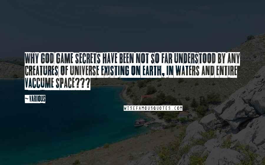 Various Quotes: WHY GOD GAME SECRETS HAVE BEEN NOT SO FAR UNDERSTOOD BY ANY CREATURES OF UNIVERSE EXISTING ON EARTH, IN WATERS AND ENTIRE VACCUME SPACE???