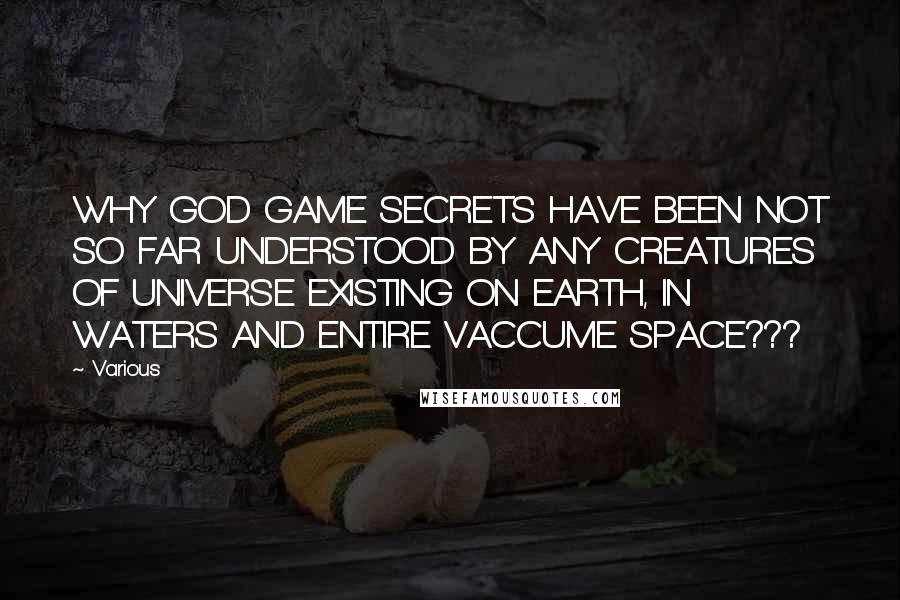 Various Quotes: WHY GOD GAME SECRETS HAVE BEEN NOT SO FAR UNDERSTOOD BY ANY CREATURES OF UNIVERSE EXISTING ON EARTH, IN WATERS AND ENTIRE VACCUME SPACE???