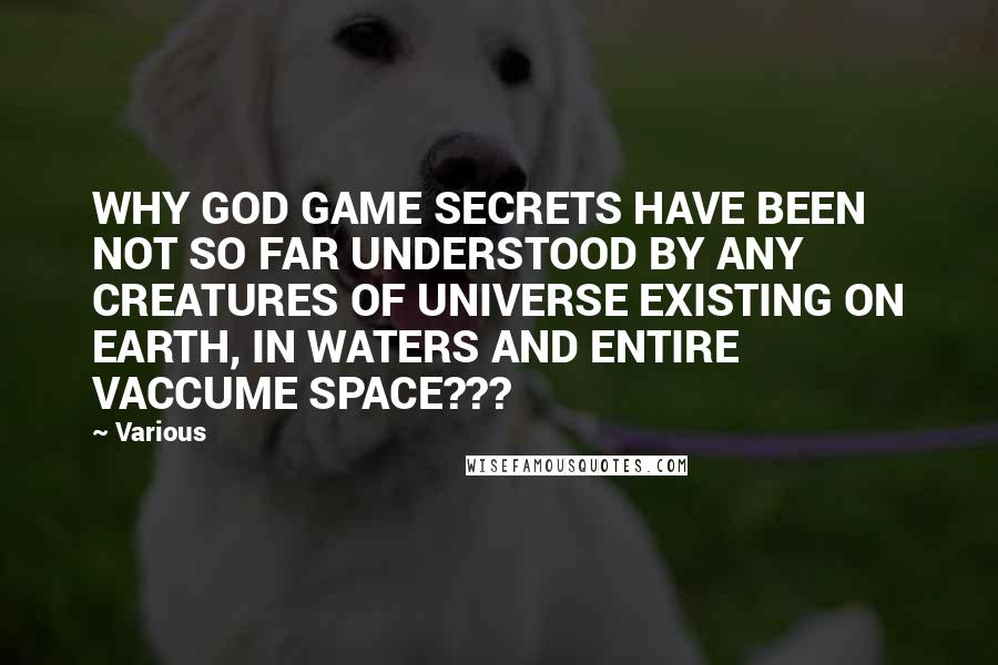 Various Quotes: WHY GOD GAME SECRETS HAVE BEEN NOT SO FAR UNDERSTOOD BY ANY CREATURES OF UNIVERSE EXISTING ON EARTH, IN WATERS AND ENTIRE VACCUME SPACE???