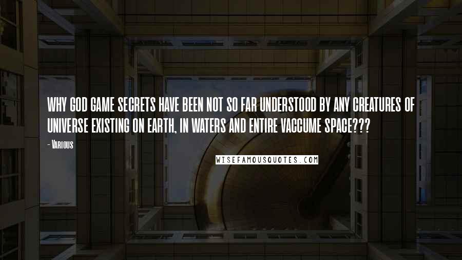 Various Quotes: WHY GOD GAME SECRETS HAVE BEEN NOT SO FAR UNDERSTOOD BY ANY CREATURES OF UNIVERSE EXISTING ON EARTH, IN WATERS AND ENTIRE VACCUME SPACE???