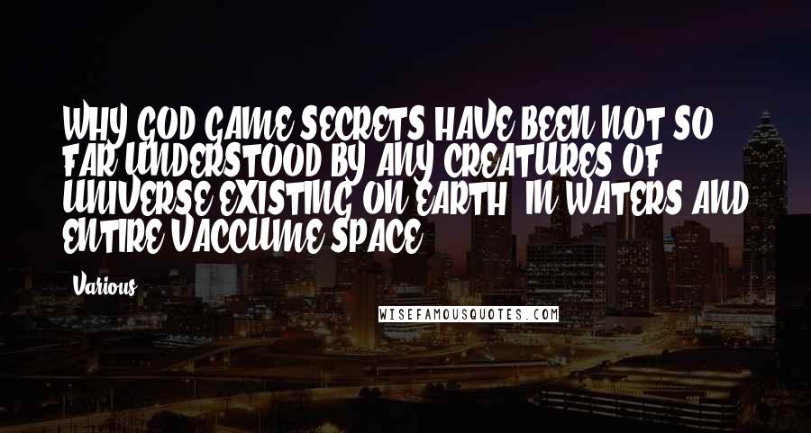 Various Quotes: WHY GOD GAME SECRETS HAVE BEEN NOT SO FAR UNDERSTOOD BY ANY CREATURES OF UNIVERSE EXISTING ON EARTH, IN WATERS AND ENTIRE VACCUME SPACE???