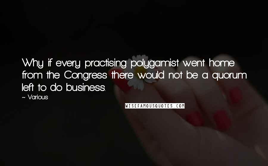 Various Quotes: Why if every practising polygamist went home from the Congress there would not be a quorum left to do business.