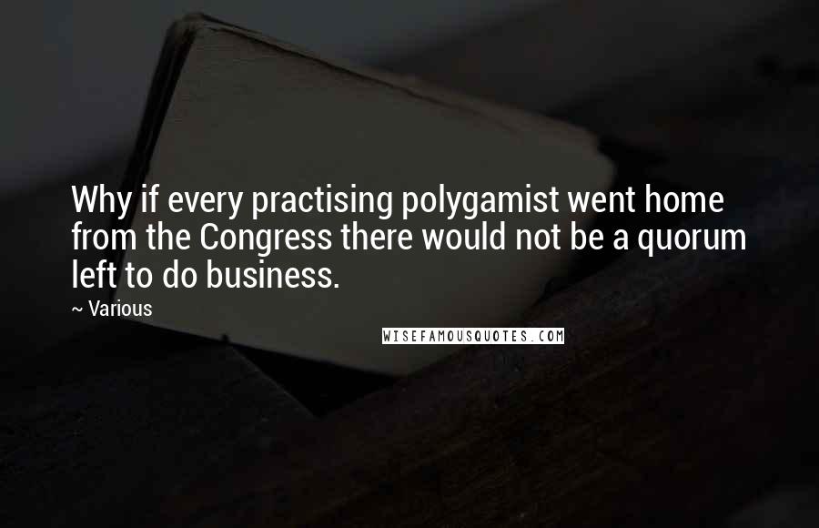 Various Quotes: Why if every practising polygamist went home from the Congress there would not be a quorum left to do business.