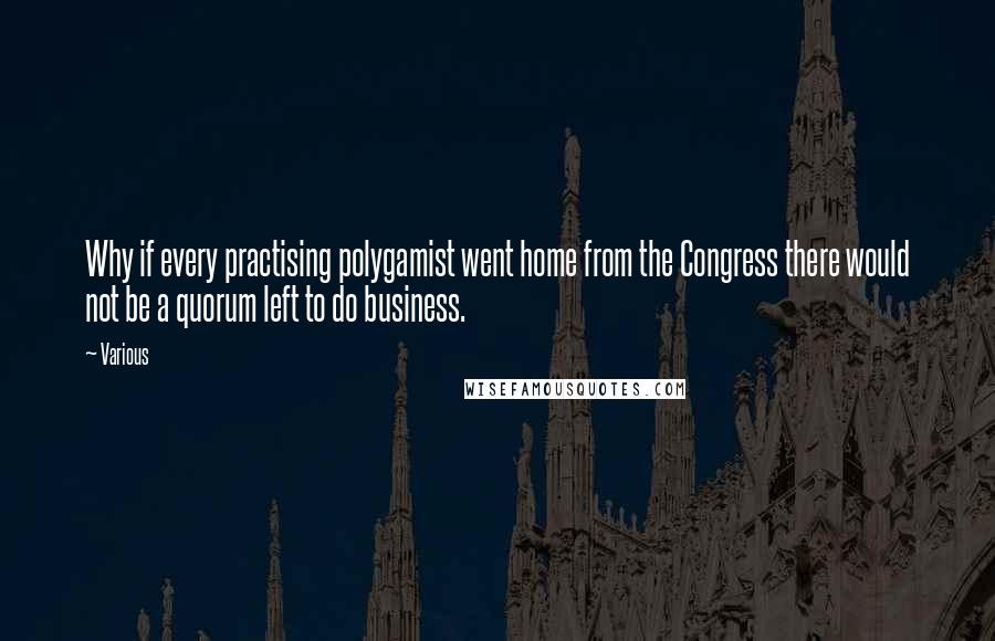 Various Quotes: Why if every practising polygamist went home from the Congress there would not be a quorum left to do business.