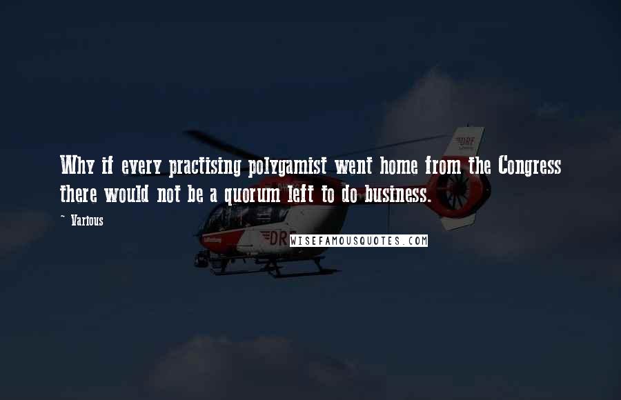 Various Quotes: Why if every practising polygamist went home from the Congress there would not be a quorum left to do business.