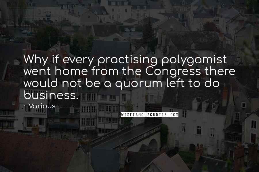 Various Quotes: Why if every practising polygamist went home from the Congress there would not be a quorum left to do business.