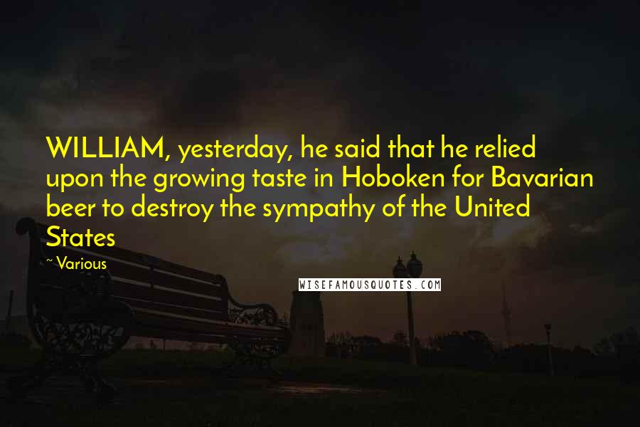 Various Quotes: WILLIAM, yesterday, he said that he relied upon the growing taste in Hoboken for Bavarian beer to destroy the sympathy of the United States