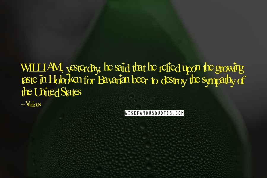 Various Quotes: WILLIAM, yesterday, he said that he relied upon the growing taste in Hoboken for Bavarian beer to destroy the sympathy of the United States